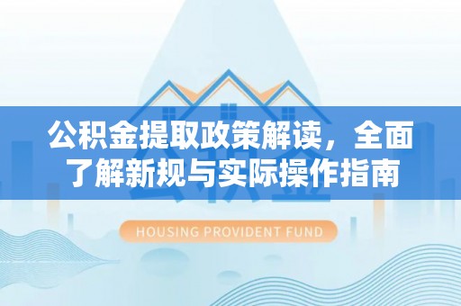 指导公积金提取政策解读，全面了解新规与实际操作指南