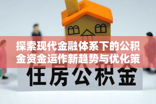 指导探索现代金融体系下的公积金资金运作新趋势与优化策略