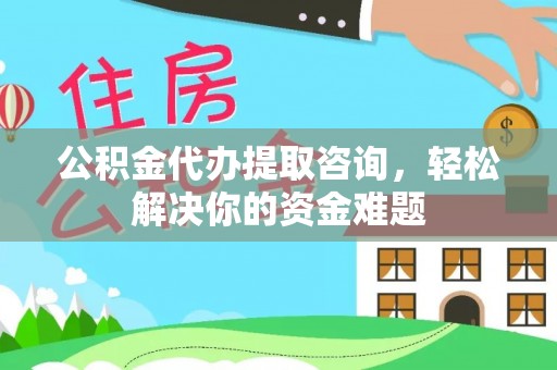 指导公积金代办提取咨询，轻松解决你的资金难题