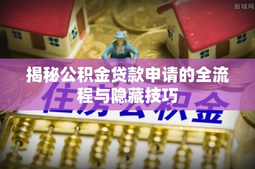 指导揭秘公积金贷款申请的全流程与隐藏技巧