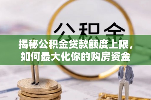 指导揭秘公积金贷款额度上限，如何最大化你的购房资金