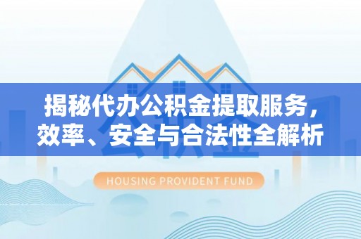 指导揭秘代办公积金提取服务，效率、安全与合法性全解析