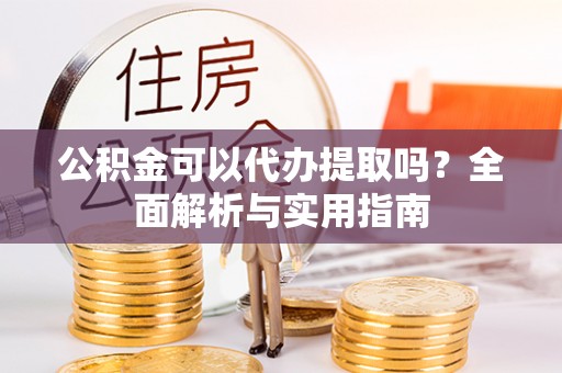 指导公积金可以代办提取吗？全面解析与实用指南