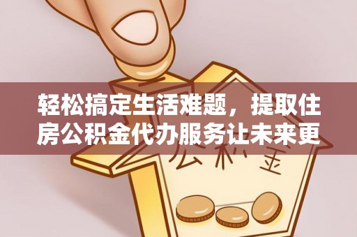 指导轻松搞定生活难题，提取住房公积金代办服务让未来更安心