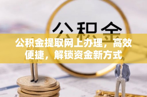 指导公积金提取网上办理，高效便捷，解锁资金新方式