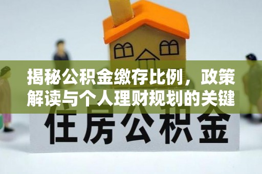指导揭秘公积金缴存比例，政策解读与个人理财规划的关键