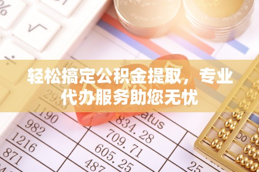 指导轻松搞定公积金提取，专业代办服务助您无忧