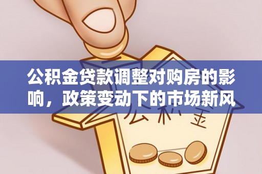 指导公积金贷款调整对购房的影响，政策变动下的市场新风向
