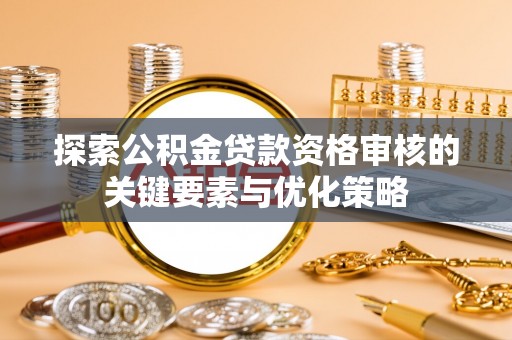 指导探索公积金贷款资格审核的关键要素与优化策略