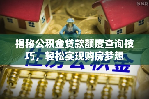 指导揭秘公积金贷款额度查询技巧，轻松实现购房梦想