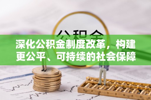 指导深化公积金制度改革，构建更公平、可持续的社会保障体系