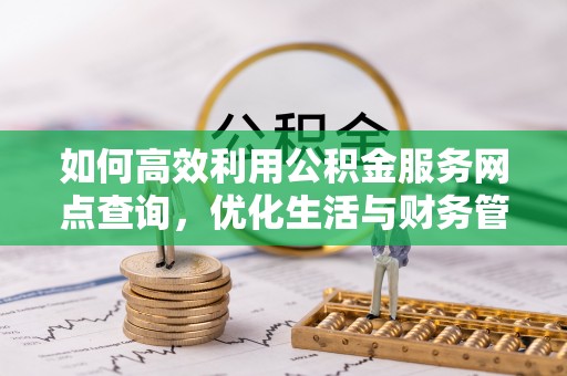 指导如何高效利用公积金服务网点查询，优化生活与财务管理