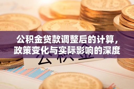 指导公积金贷款调整后的计算，政策变化与实际影响的深度解析