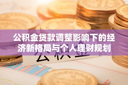 指导公积金贷款调整影响下的经济新格局与个人理财规划